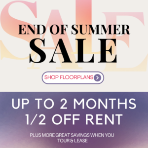 End of Summer Sale - Up to 2 months 1/2 off rent, plus more great savings when you tour & lease